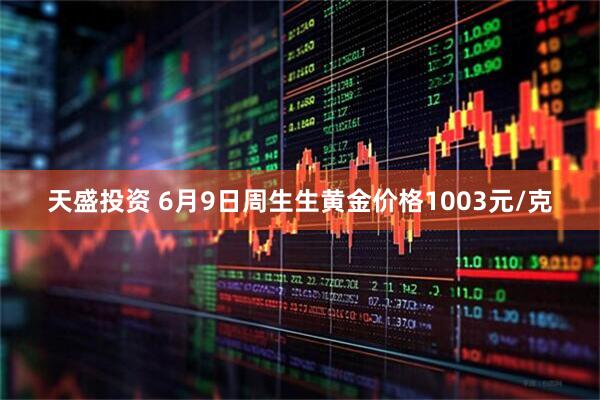 天盛投资 6月9日周生生黄金价格1003元/克