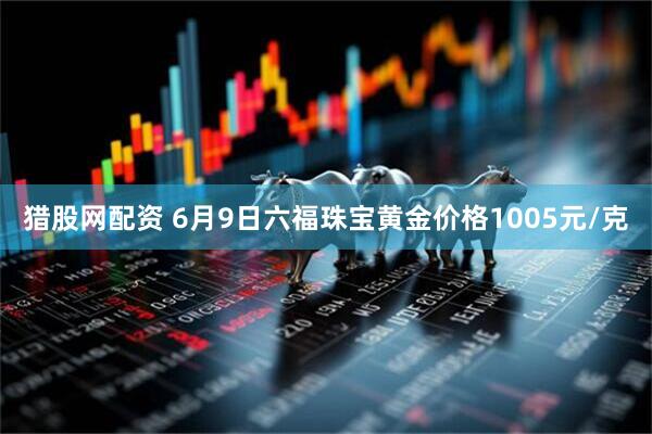猎股网配资 6月9日六福珠宝黄金价格1005元/克