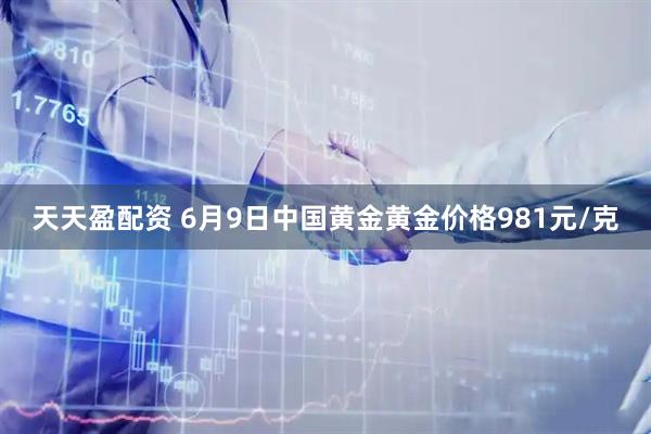 天天盈配资 6月9日中国黄金黄金价格981元/克