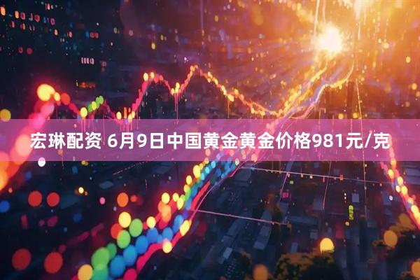宏琳配资 6月9日中国黄金黄金价格981元/克