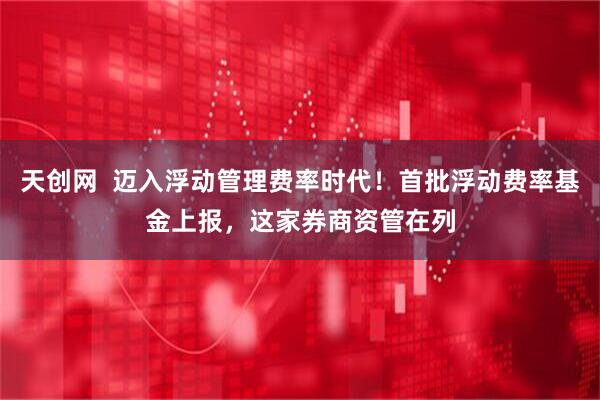 天创网  迈入浮动管理费率时代！首批浮动费率基金上报，这家券商资管在列