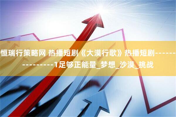 恒瑞行策略网 热播短剧《大漠行歌》热播短剧---------------1足够正能量_梦想_沙漠_挑战
