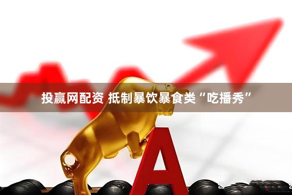 投赢网配资 抵制暴饮暴食类“吃播秀”