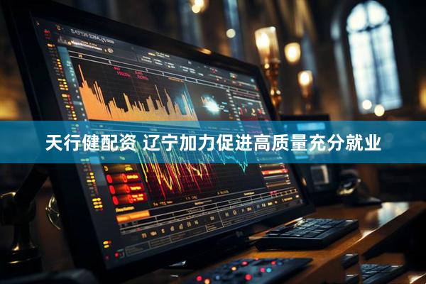 天行健配资 辽宁加力促进高质量充分就业
