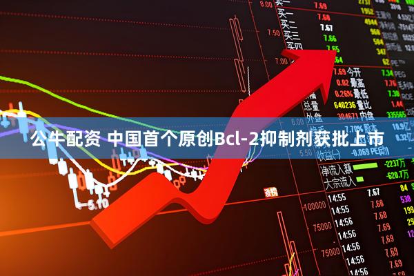 公牛配资 中国首个原创Bcl-2抑制剂获批上市