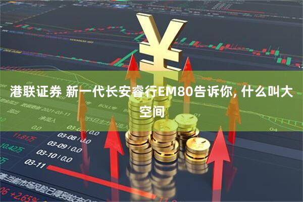 港联证券 新一代长安睿行EM80告诉你, 什么叫大空间