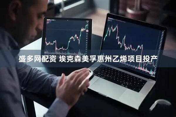 盛多网配资 埃克森美孚惠州乙烯项目投产