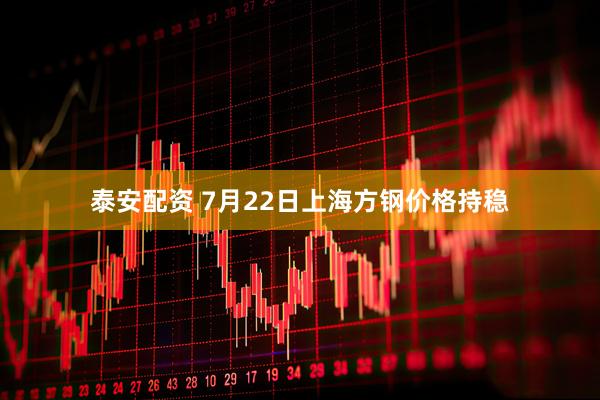 泰安配资 7月22日上海方钢价格持稳