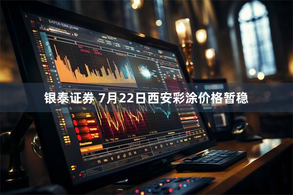 银泰证券 7月22日西安彩涂价格暂稳