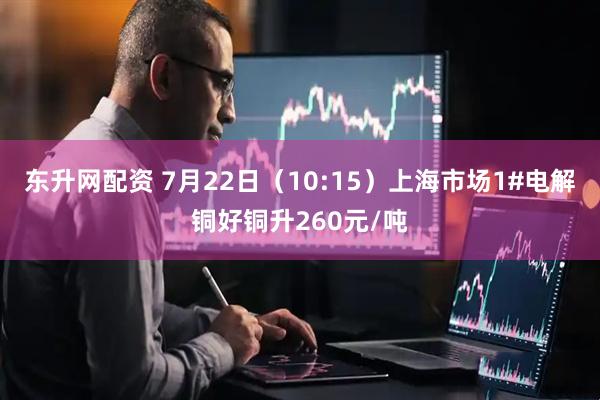东升网配资 7月22日（10:15）上海市场1#电解铜好铜升260元/吨