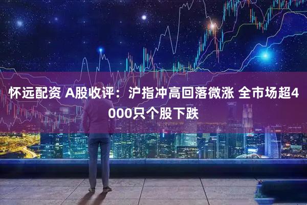怀远配资 A股收评：沪指冲高回落微涨 全市场超4000只个股下跌