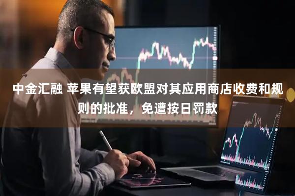 中金汇融 苹果有望获欧盟对其应用商店收费和规则的批准，免遭按日罚款