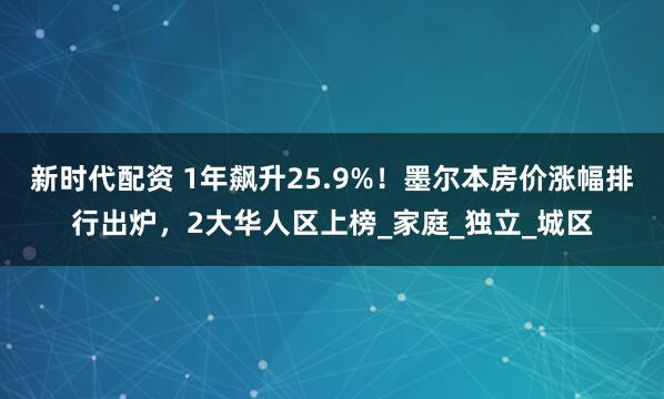 新时代配资 1年飙升25.9%！墨尔本房价涨幅排行出炉，2大华人区上榜_家庭_独立_城区