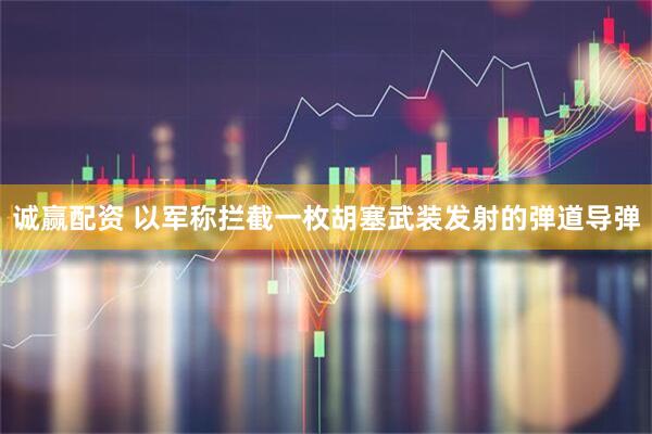 诚赢配资 以军称拦截一枚胡塞武装发射的弹道导弹