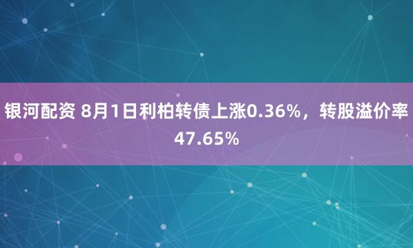 银河配资 8月1日利柏转债上涨0.36%，转股溢价率47.65%