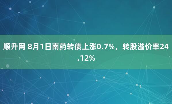 顺升网 8月1日南药转债上涨0.7%，转股溢价率24.12%
