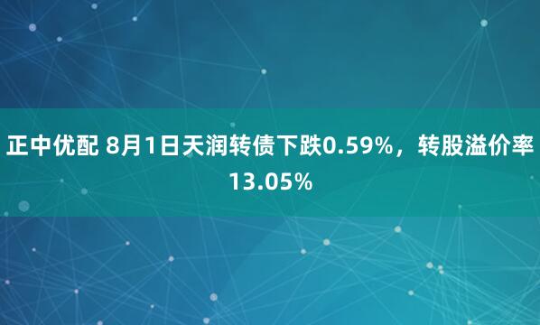 正中优配 8月1日天润转债下跌0.59%，转股溢价率13.05%