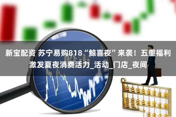 新宝配资 苏宁易购818“鲸喜夜”来袭！五重福利激发夏夜消费活力_活动_门店_夜间