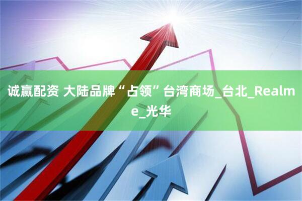 诚赢配资 大陆品牌“占领”台湾商场_台北_Realme_光华