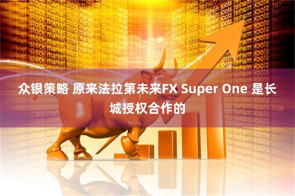 众银策略 原来法拉第未来FX Super One 是长城授权合作的