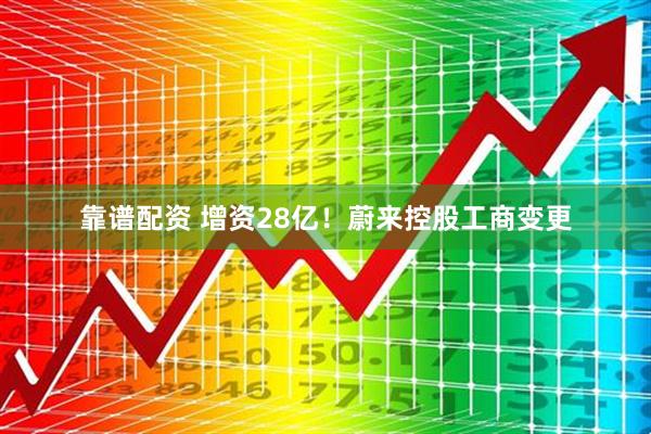 靠谱配资 增资28亿！蔚来控股工商变更