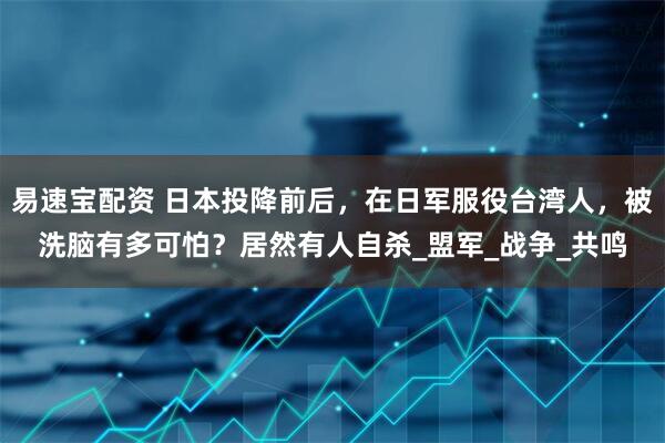 易速宝配资 日本投降前后，在日军服役台湾人，被洗脑有多可怕？居然有人自杀_盟军_战争_共鸣