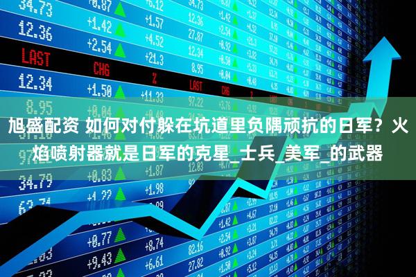 旭盛配资 如何对付躲在坑道里负隅顽抗的日军？火焰喷射器就是日军的克星_士兵_美军_的武器