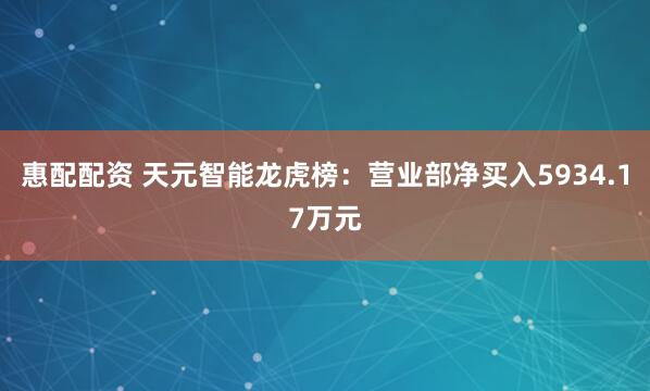 惠配配资 天元智能龙虎榜：营业部净买入5934.17万元