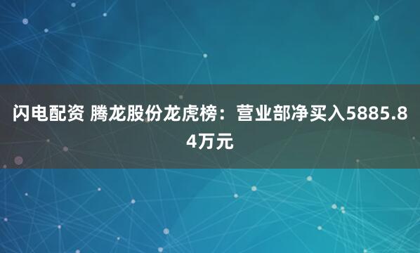 闪电配资 腾龙股份龙虎榜：营业部净买入5885.84万元