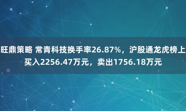 旺鼎策略 常青科技换手率26.87%，沪股通龙虎榜上买入2256.47万元，卖出1756.18万元