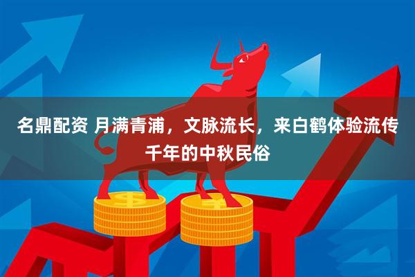 名鼎配资 月满青浦，文脉流长，来白鹤体验流传千年的中秋民俗