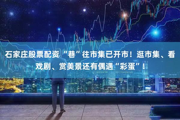 石家庄股票配资 “巷”往市集已开市！逛市集、看戏剧、赏美景还有偶遇“彩蛋”！