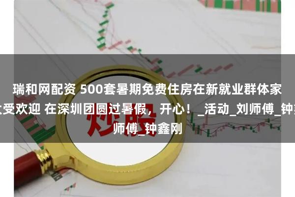 瑞和网配资 500套暑期免费住房在新就业群体家庭大受欢迎 在深圳团圆过暑假，开心！_活动_刘师傅_钟鑫刚