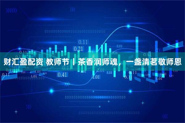 财汇盈配资 教师节丨茶香润师魂，一盏清茗敬师恩