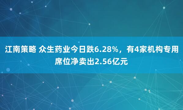 江南策略 众生药业今日跌6.28%,有4家机构专用席位净卖出2.56亿元