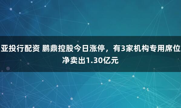 亚投行配资 鹏鼎控股今日涨停，有3家机构专用席位净卖出1.30亿元