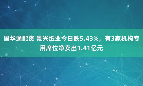 国华通配资 景兴纸业今日跌5.43%，有3家机构专用席位净卖出1.41亿元