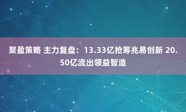 聚盈策略 主力复盘：13.33亿抢筹兆易创新 20.50亿流出领益智造