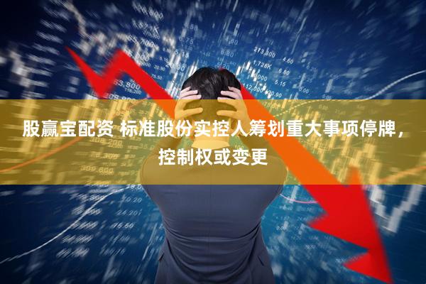 股赢宝配资 标准股份实控人筹划重大事项停牌,控制权或变更