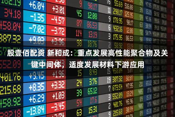 股壹佰配资 新和成：重点发展高性能聚合物及关键中间体，适度发展材料下游应用