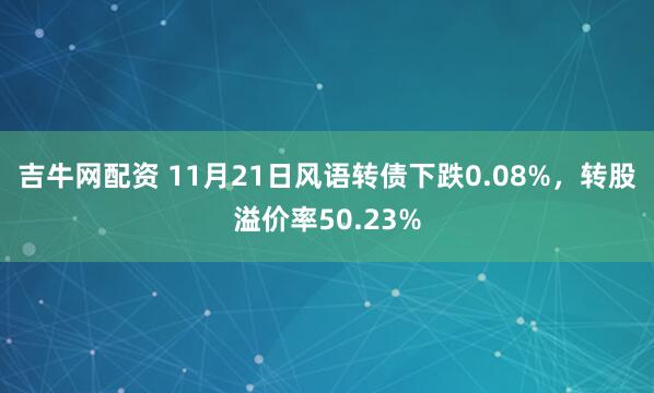 吉牛网配资 11月21日风语转债下跌0.08%，转股溢价率50.23%