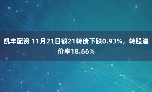 凯丰配资 11月21日鹤21转债下跌0.93%,转股溢价率18.66%