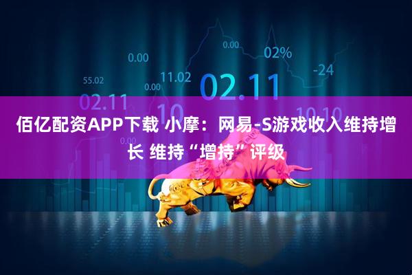 佰亿配资APP下载 小摩：网易-S游戏收入维持增长 维持“增持”评级