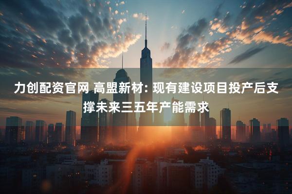 力创配资官网 高盟新材: 现有建设项目投产后支撑未来三五年产能需求
