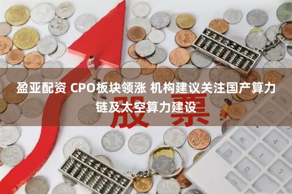 盈亚配资 CPO板块领涨 机构建议关注国产算力链及太空算力建设