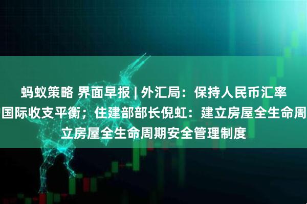 蚂蚁策略 界面早报 | 外汇局：保持人民币汇率基本稳定，维护国际收支平衡；住建部部长倪虹：建立房屋全生命周期安全管理制度