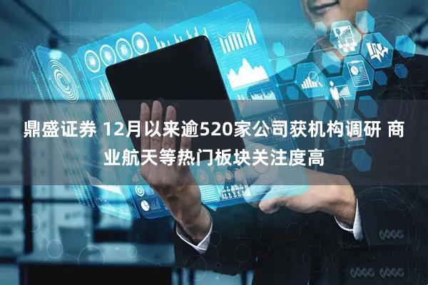 鼎盛证券 12月以来逾520家公司获机构调研 商业航天等热门板块关注度高