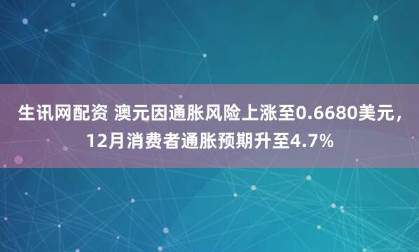 生讯网配资 澳元因通胀风险上涨至0.6680美元，12月消费者通胀预期升至4.7%