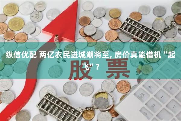 纵信优配 两亿农民进城潮将至, 房价真能借机“起飞”?