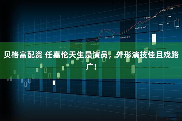 贝格富配资 任嘉伦天生是演员，外形演技佳且戏路广!